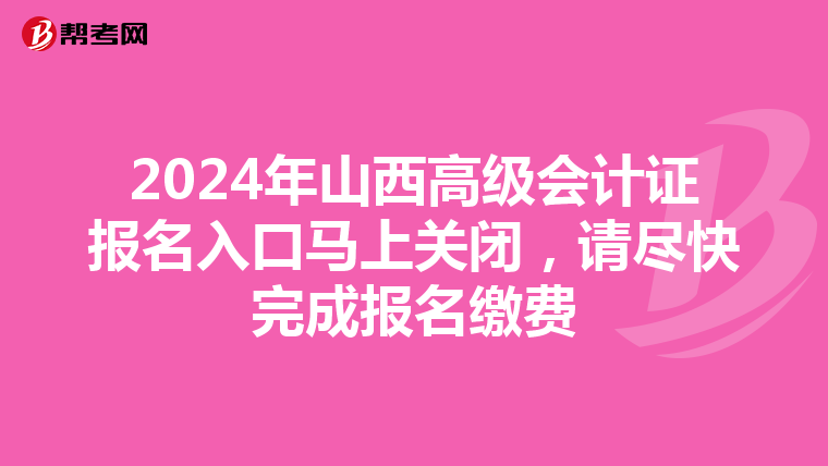 2024年山西高级会计证报名入口马上关闭，请尽快完成报名缴费