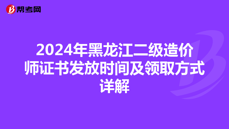 2024年黑龙江二级造价师证书发放时间及领取方式详解