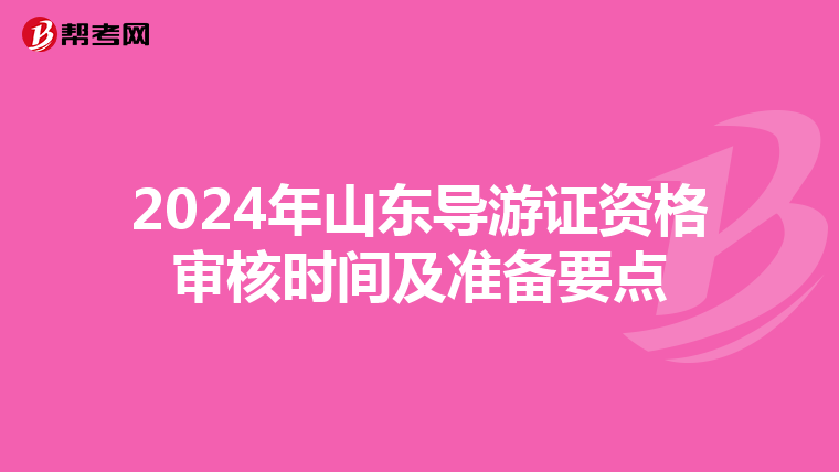 2024年山东导游证资格审核时间及准备要点