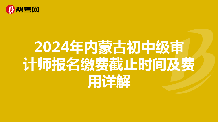 2024年内蒙古初中级审计师报名缴费截止时间及费用详解
