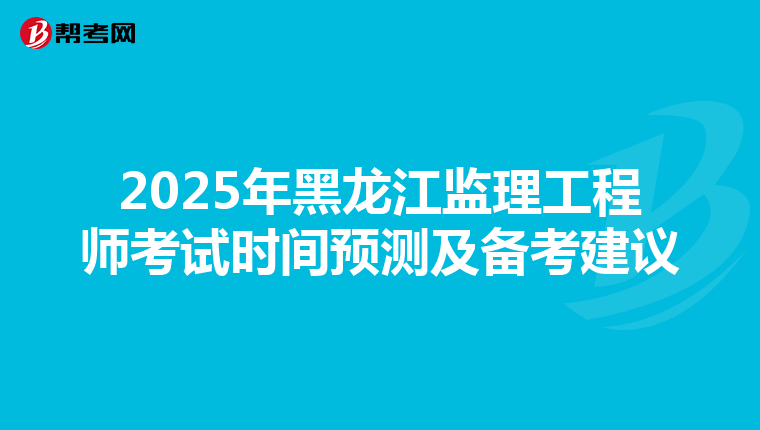 2025年黑龙江监理工程师考试时间预测及备考建议
