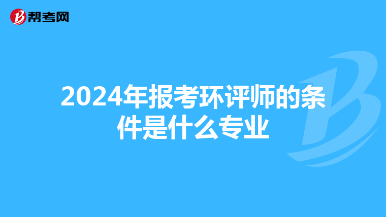 2024年报考环评师的条件是什么专业