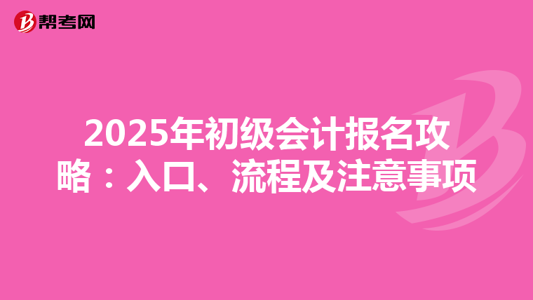 2025年初级会计报名攻略：入口、流程及注意事项