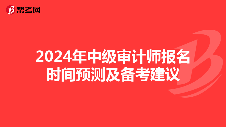 2024年中级审计师报名时间预测及备考建议