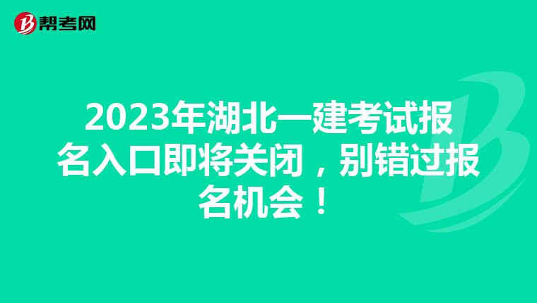 2023年湖北一建考试报名入口即将关闭，别错过报名机会！