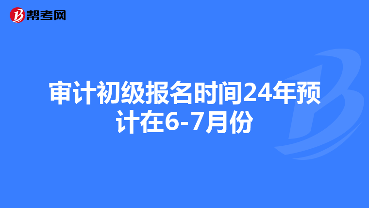 审计初级报名时间24年预计在6-7月份