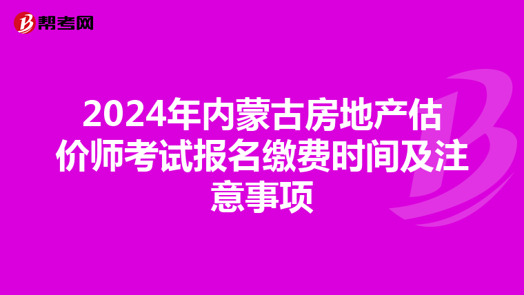 2024年内蒙古房地产估价师考试报名缴费时间及注意事项