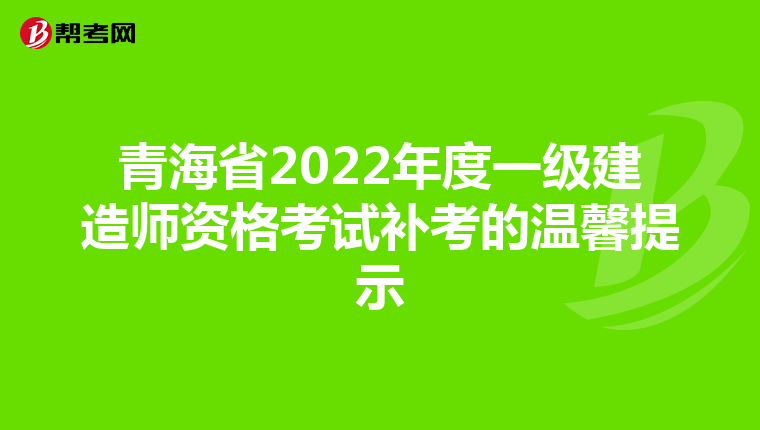 青海省2022年度一级建造师资格考试补考的温馨提示