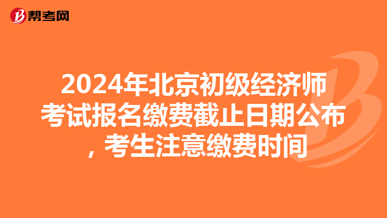 2024年北京初级经济师考试报名缴费截止日期公布，考生注意缴费时间