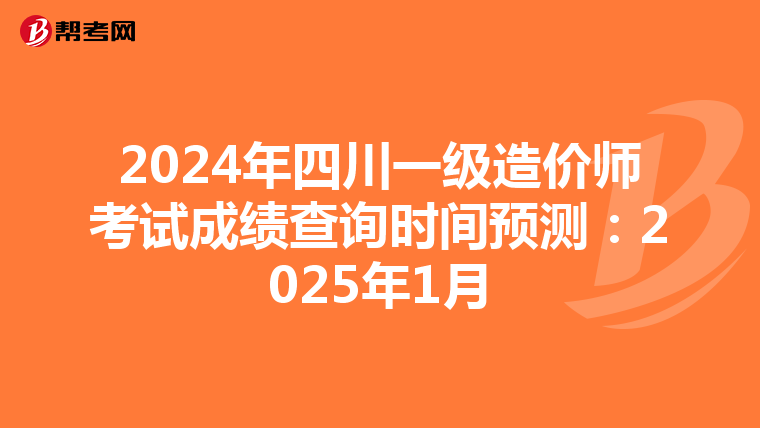 2024年四川一级造价师考试成绩查询时间预测：2025年1月