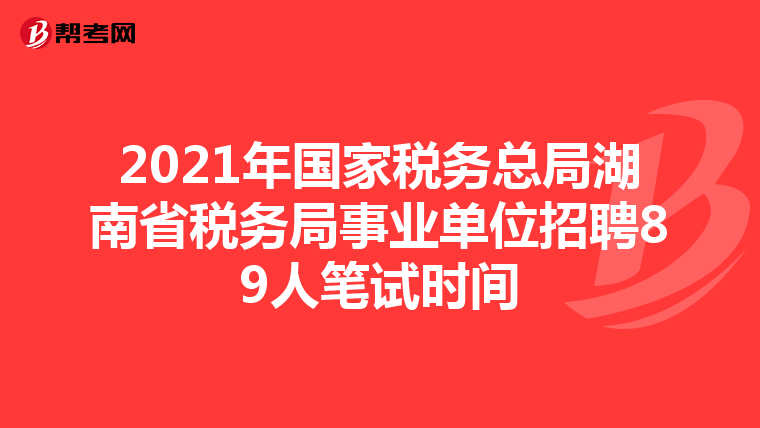 2021年国家税务总局湖南省税务局事业单位招聘89人笔试时间