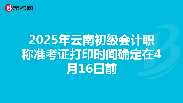 2025年云南初級會計職稱準考證打印時間確定在4月16日前
