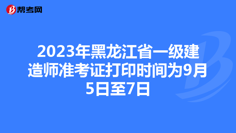 2023年黑龙江省一级建造师准考证打印时间为9月5日至7日