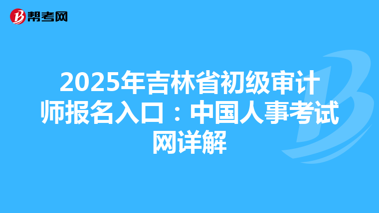 2025年吉林省初級(jí)審計(jì)師報(bào)名入口:中國(guó)人事考試網(wǎng)詳解