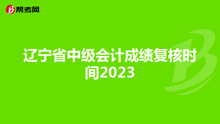 辽宁省中级会计成绩复核时间2023