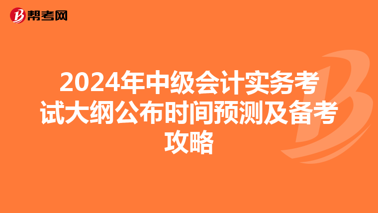 2024年中级会计实务考试大纲公布时间预测及备考攻略