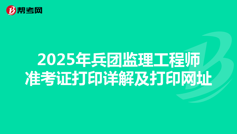 2025年兵团监理工程师准考证打印详解及打印网址