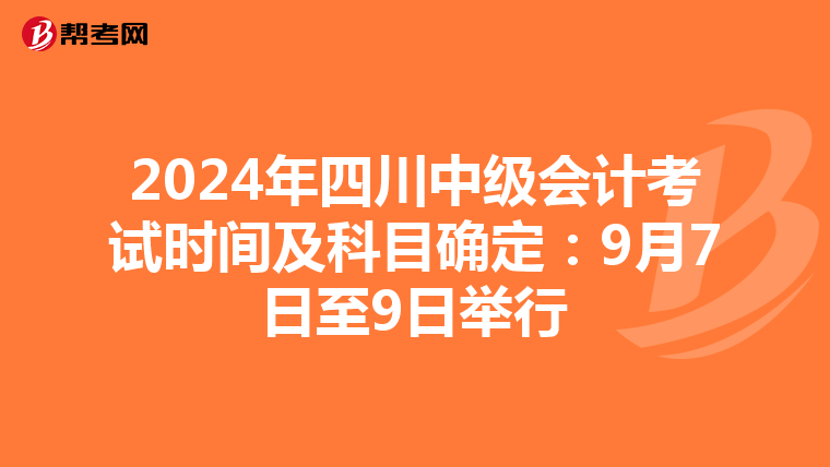 2024年四川中级会计考试时间及科目确定:9月7日至9日举行