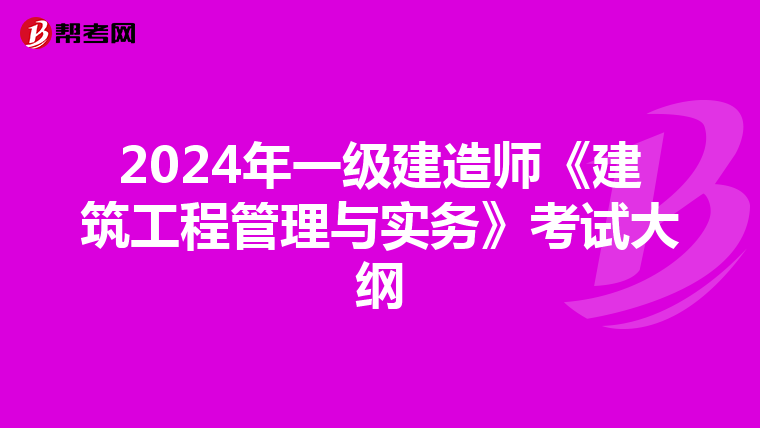 2024年一级建造师《建筑工程管理与实务》考试大纲