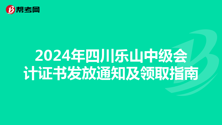 2024年四川乐山中级会计证书发放通知及领取指南