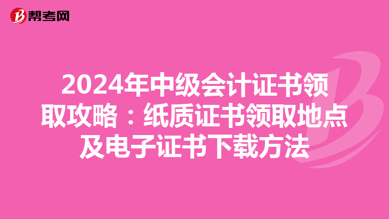 2024年中级会计证书领取攻略：纸质证书领取地点及电子证书下载方法