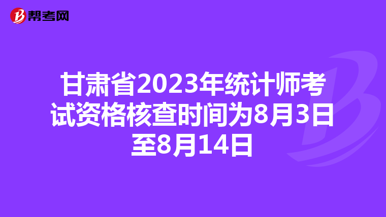 甘肃省2023年统计师考试资格核查时间为8月3日至8月14日