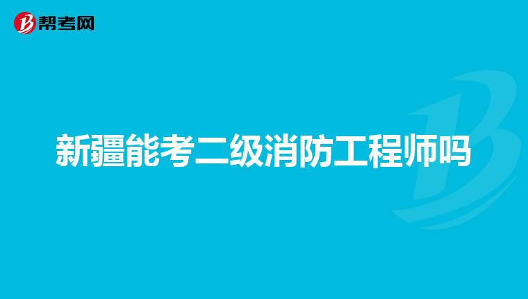 新疆能考二级消防工程师吗