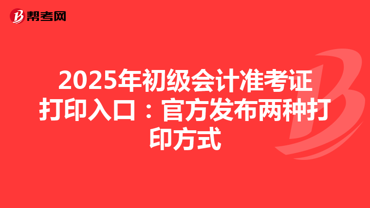 2025年初级会计准考证打印入口：官方发布两种打印方式