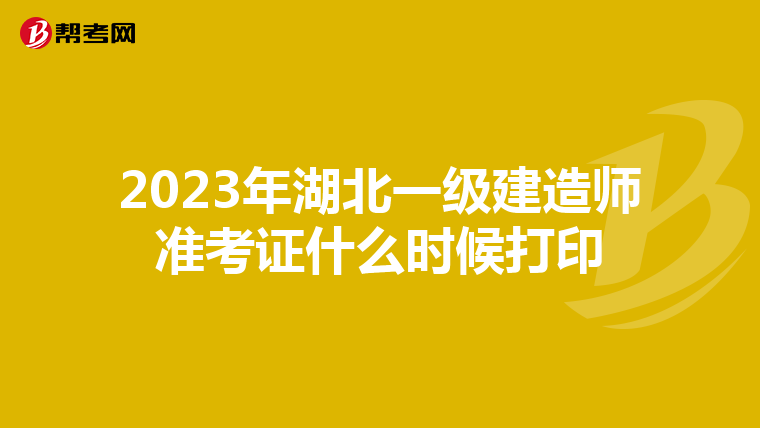 2023年湖北一级建造师准考证什么时候打印