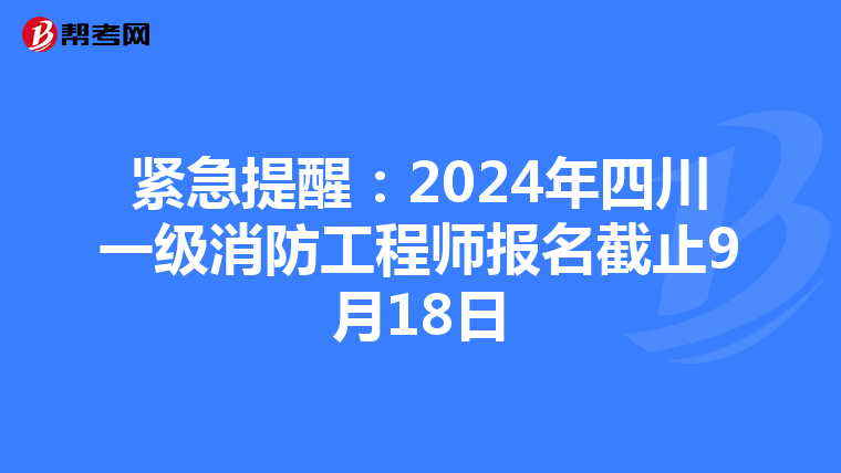 紧急提醒：2024年四川一级消防工程师报名截止9月18日
