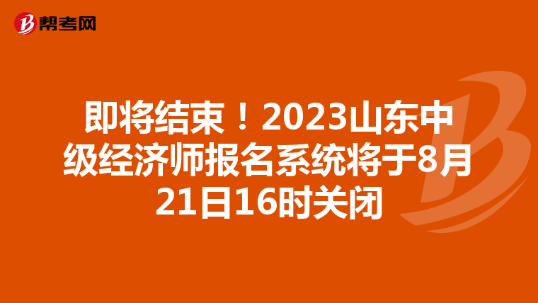 即將結(jié)束！2023山東中級(jí)經(jīng)濟(jì)師報(bào)名系統(tǒng)將于8月21日16時(shí)關(guān)閉
