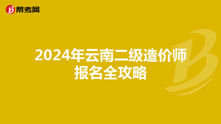 2024年云南二级造价师报名全攻略