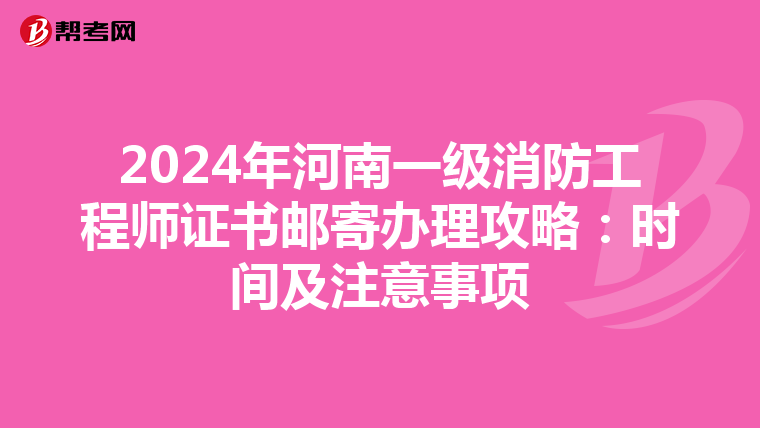 2024年河南一级消防工程师证书邮寄办理攻略：时间及注意事项