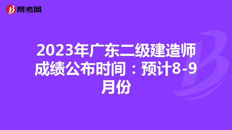 2023年广东二级建造师成绩公布时间：预计8-9月份