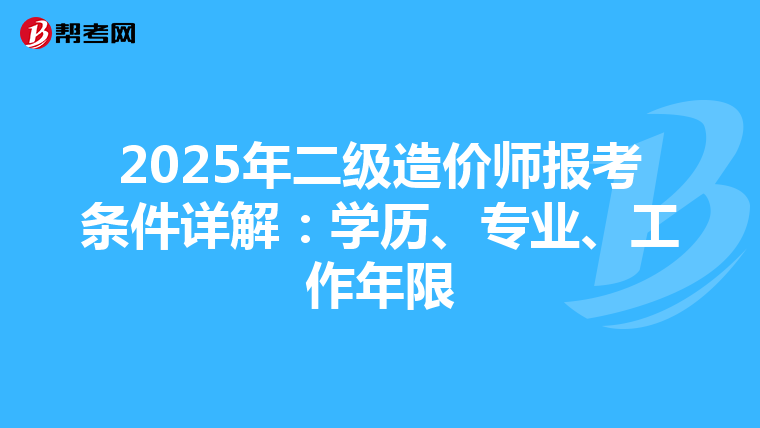 2025年二级造价师报考条件详解：学历、专业、工作年限