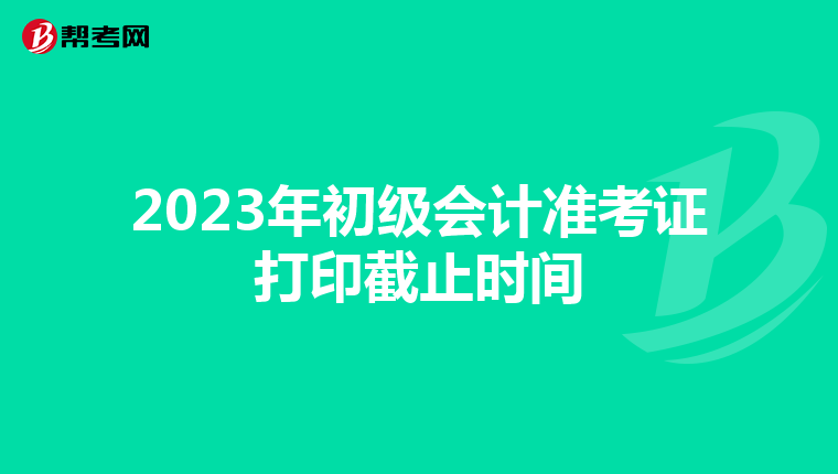 2023年初級會計準考證打印截止時間