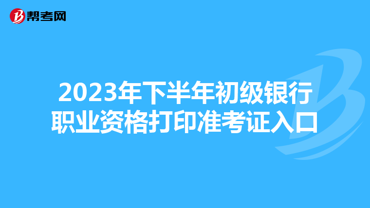 2023年下半年初級銀行職業(yè)資格打印準(zhǔn)考證入口