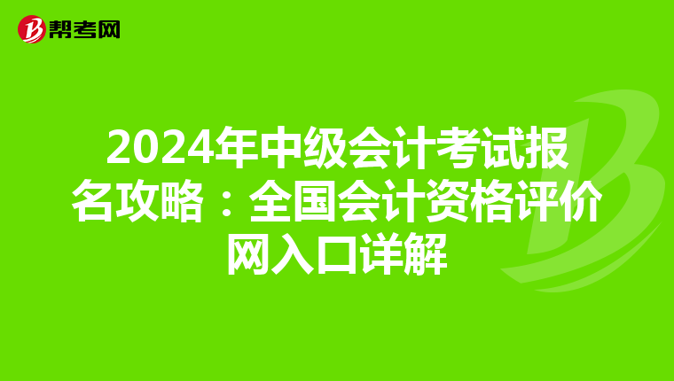 2024年中级会计考试报名攻略：全国会计资格评价网入口详解