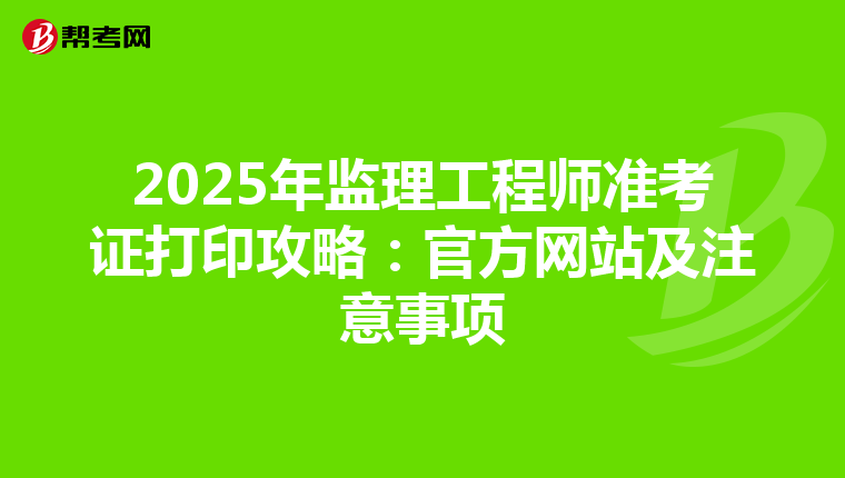 2025年监理工程师准考证打印攻略：官方网站及注意事项