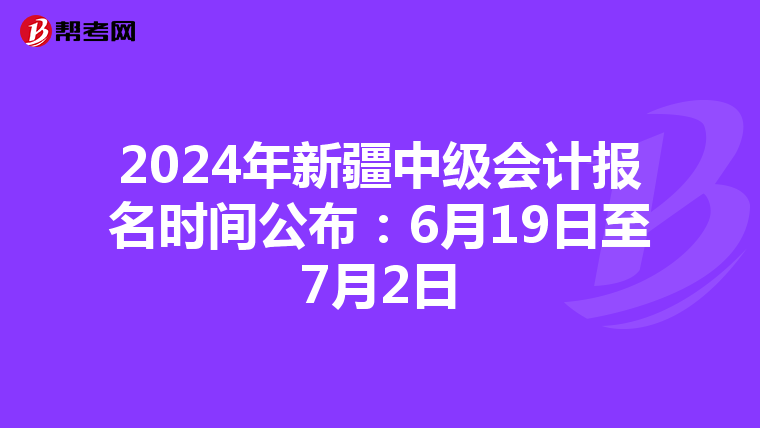 2024年新疆中级会计报名时间公布：6月19日至7月2日