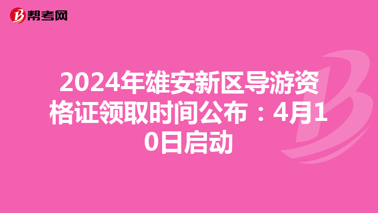 2024年雄安新区导游资格证领取时间公布：4月10日启动