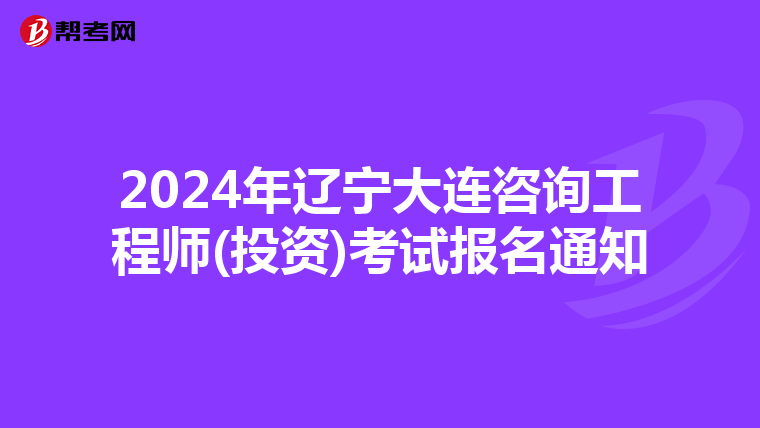 2024年辽宁大连咨询工程师(投资)考试报名通知