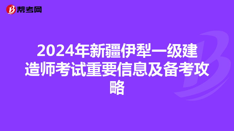 2024年新疆伊犁一级建造师考试重要信息及备考攻略