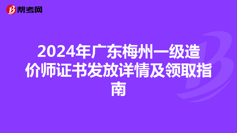 2024年广东梅州一级造价师证书发放详情及领取指南