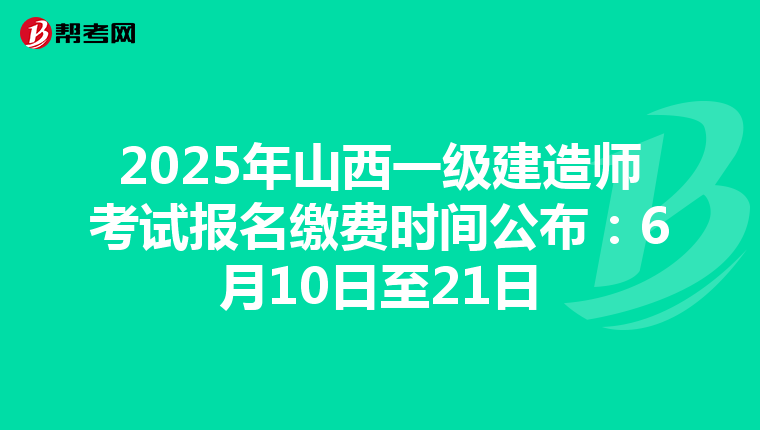 2025年山西一级建造师考试报名缴费时间公布：6月10日至21日