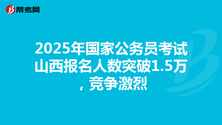 2025年国家公务员考试山西报名人数突破1.5万，竞争激烈