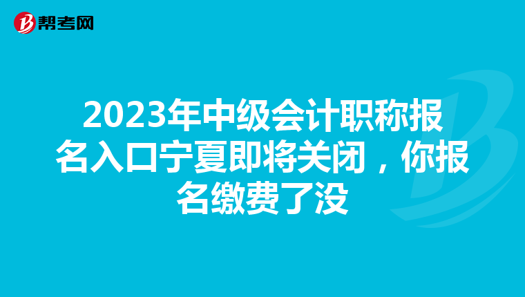 2023年中級會計職稱報名入口寧夏即將關(guān)閉,你報名繳費了沒