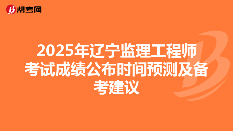 2025年辽宁监理工程师考试成绩公布时间预测及备考建议