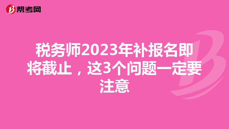 税务师2023年补报名即将截止,这3个问题一定要注意