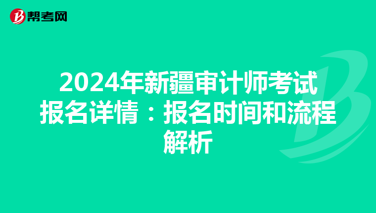 2024年新疆审计师考试报名详情：报名时间和流程解析